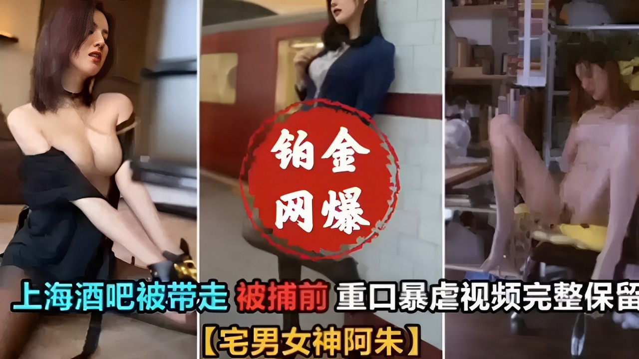 上海酒吧被带走被捕前，重口暴虐视频完整保留「宅男女神阿朱」