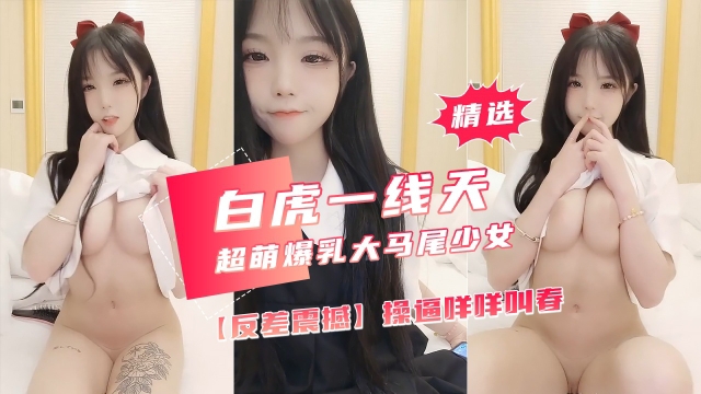 【反差震撼】超萌爆乳美女，大马尾网袜全裸自慰，操逼咩